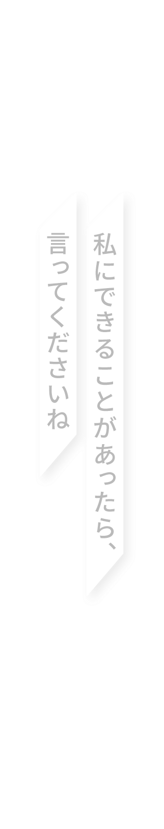 私にできることがあったら、言ってくださいね