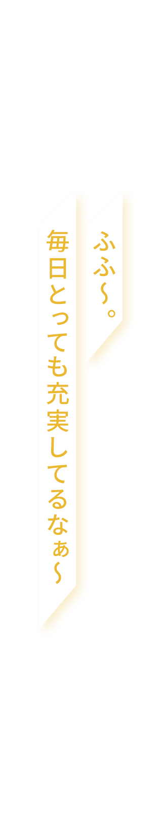 ふふ〜。毎日とっても充実してるなぁ〜