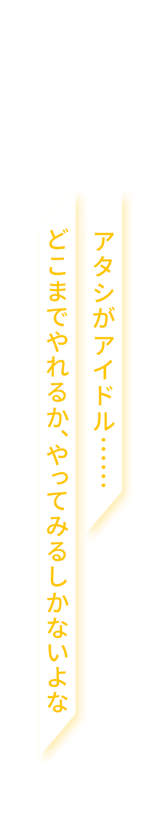 アタシがアイドル……どこまでやれるか、やってみるしかないよな