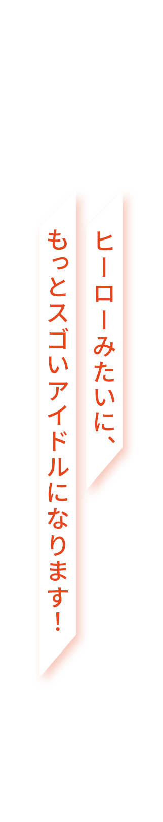 ヒーローみたいに、もっとスゴいアイドルになります！