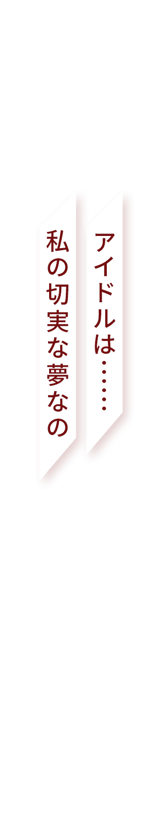 アイドルは……私の切実な夢なの