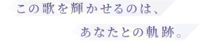 この歌を輝かせるのは、あなたとの軌跡。