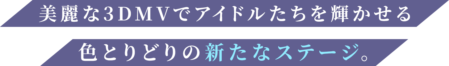 育てたアイドルたちを更に輝かせる、色とりどりの新たなステージ。